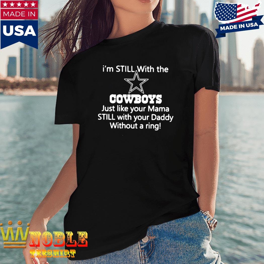 I'm still with the Dallas Cowboys just like your mama still with your daddy  without a ring T-shirt, hoodie, sweater, long sleeve and tank top