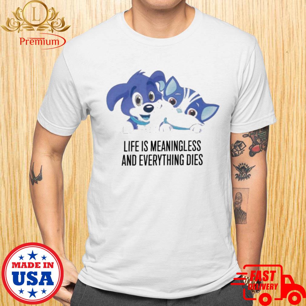 life is meaningless and everything dies shirt