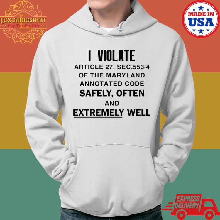 Official I Violate Article 27 Sec 553-4 Of The Maryland Annotated Code Safely Often And Extremely Well Shirt Hoodie