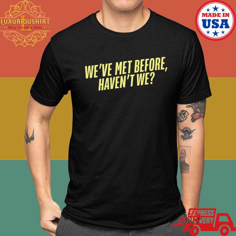 Official We’ve Met Before Haven’t We Shirt