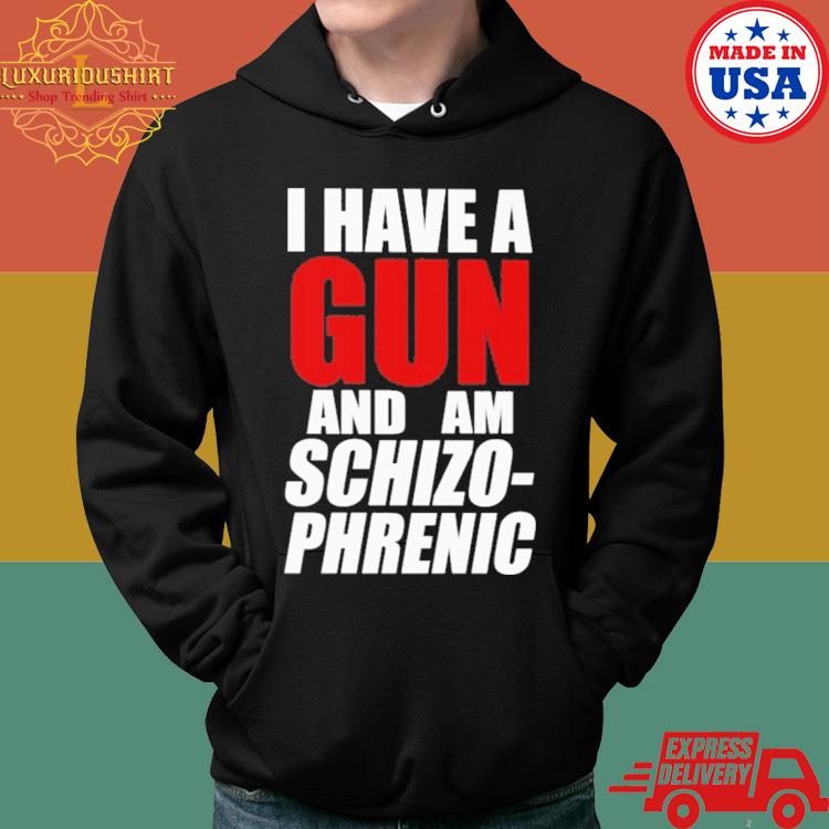 Official I Have A Gun And Am Schizo Phrenic Shirt Hoodie