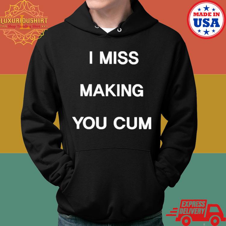 Official I Miss Making You Cum Shirt Hoodie