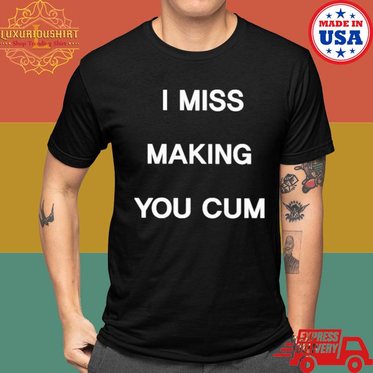 Official I Miss Making You Cum Shirt