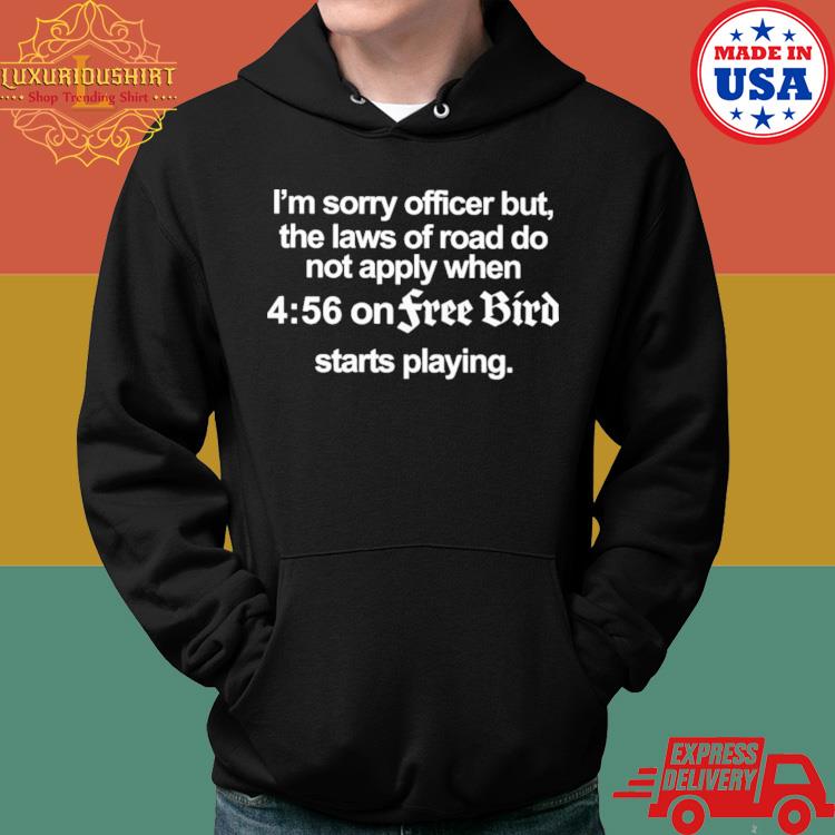 Official I’m Sorry Officer But The Laws Of Road Do Not Apply When 4 56 On Free Bird Starts Playing Shirt Hoodie