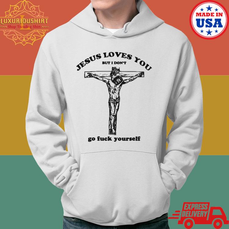 Official Jesus Loves You But I Don't Go Fuck Yourself T-Shirt Hoodie