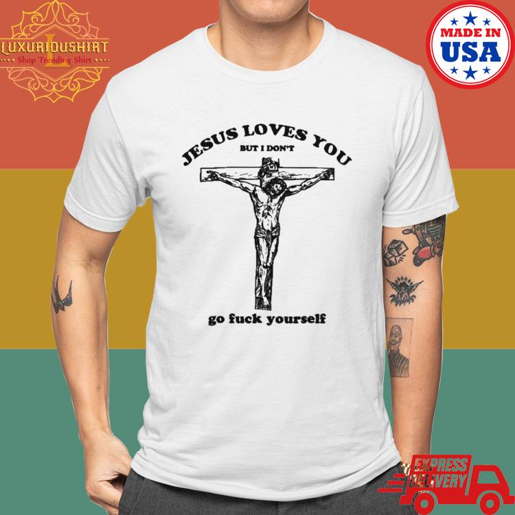 Official Jesus Loves You But I Don't Go Fuck Yourself T-Shirt