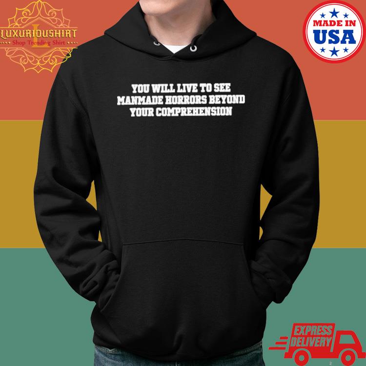 Official You Will Live To See Manmade Horrors Beyond Your Comprehension Shirt Hoodie