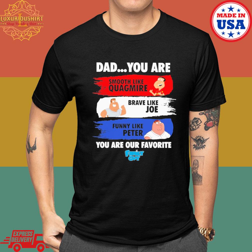 Official Dad you are smooth like quagmire brave like Joe funny like peter you are our favorite shirt Official Dad you are smooth like quagmire brave like Joe funny like peter you are our favorite shirt
