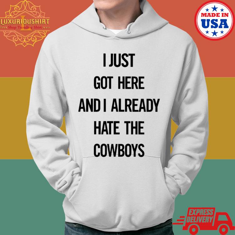 Official I Just Got Here And I Already Hate The Cowboys Shirt Hoodie