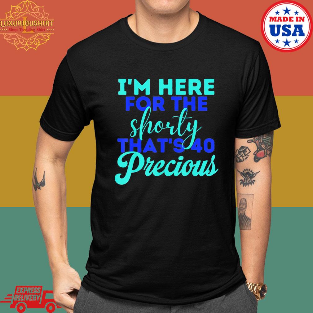 Official I'm here for the shorty that's 40 precious shirt