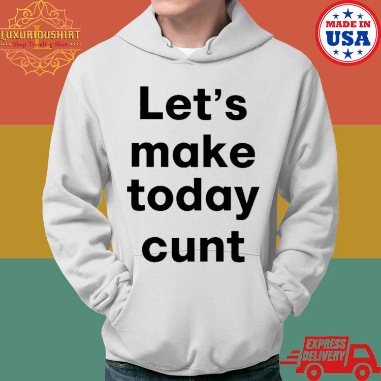 Official Let's Make Today Cunt Shirt Hoodie