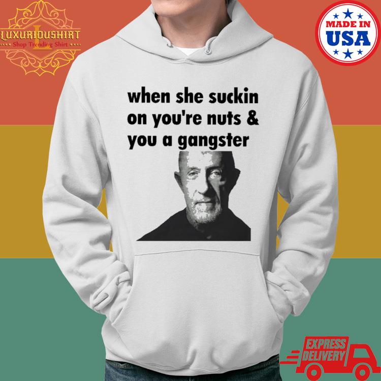 Official When She Suckin On Your Nuts And You A Gangster Shirt Hoodie