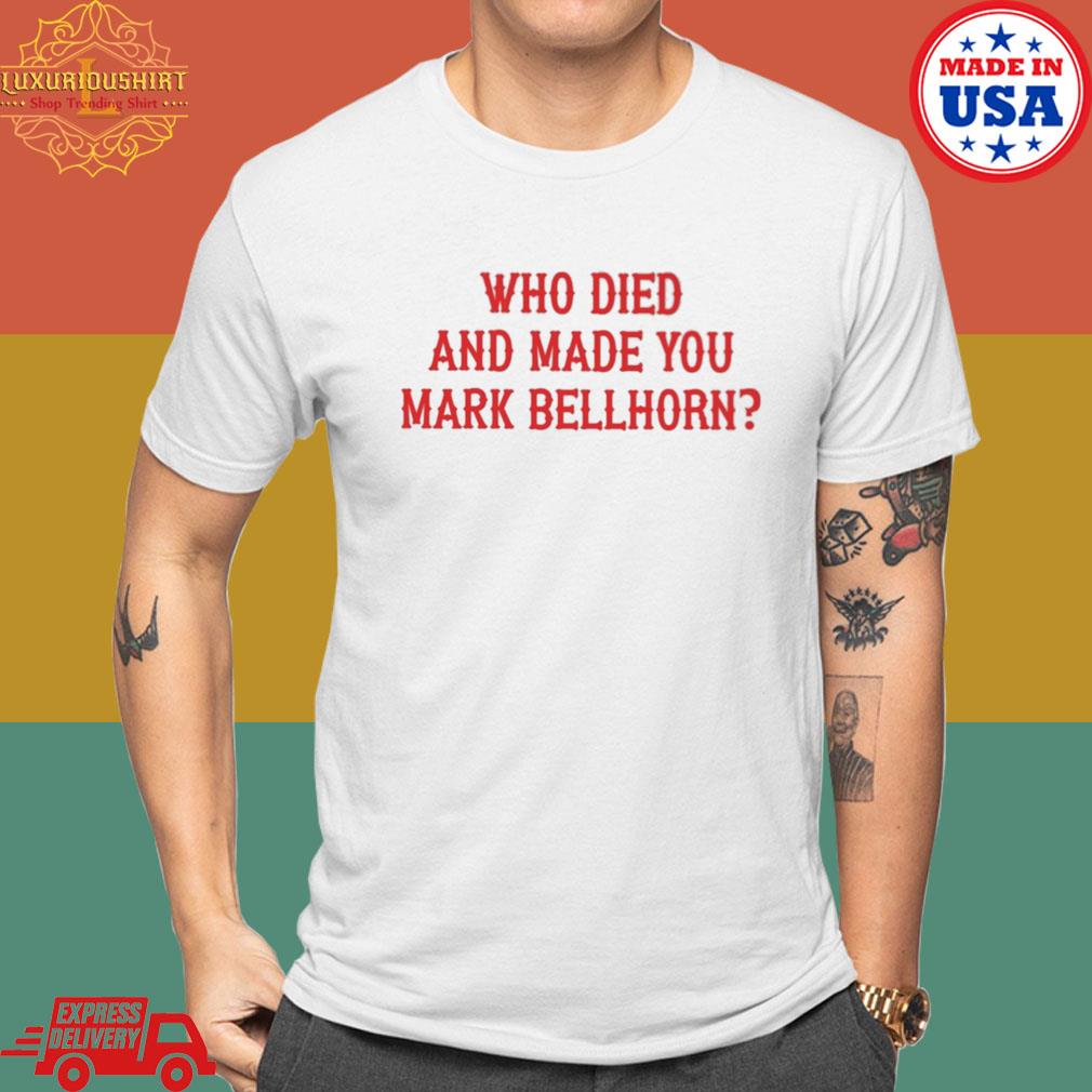 Who died and made you mark bellhorn shirt, hoodie, sweater, long