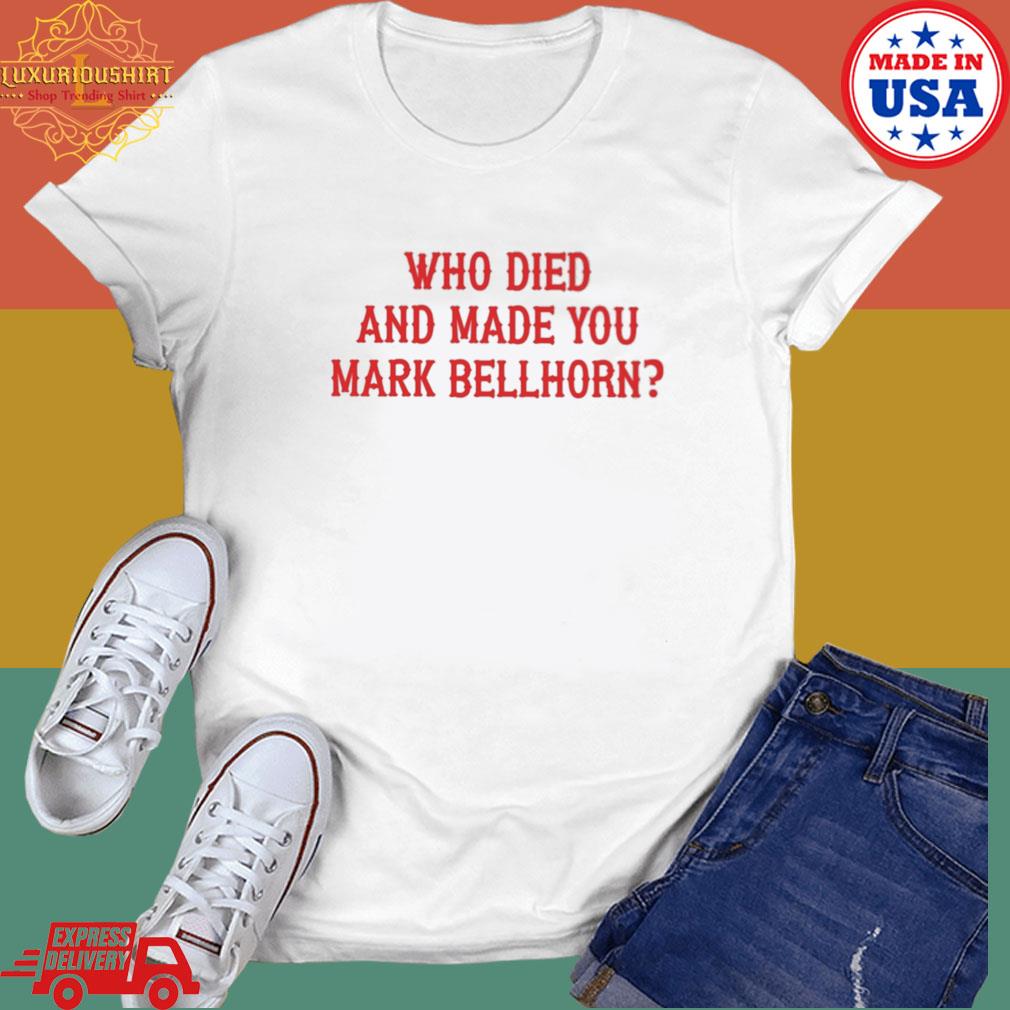 Who died and made you mark bellhorn T-shirt, hoodie, sweater, long