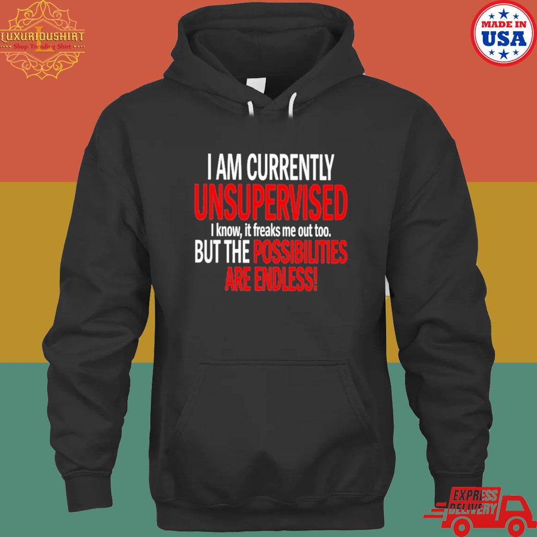 I am currently unsupervised I know it freaks me out too but the possibilities are endless s hoodie