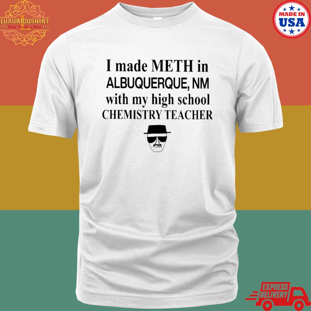 Official I made meth in albuquerque with my high school chemistry teacher shirt