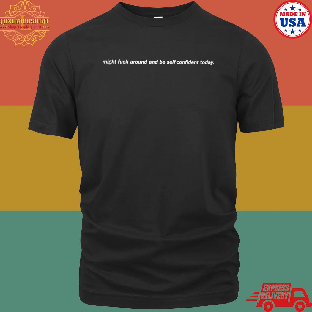 Official Might fuck around and be self confident today shirt