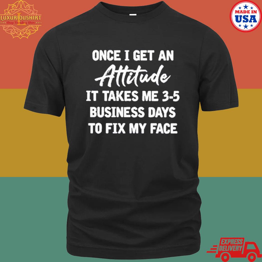 Official Once I get an attitude it takes me 35 business days to fix my face T-shirt