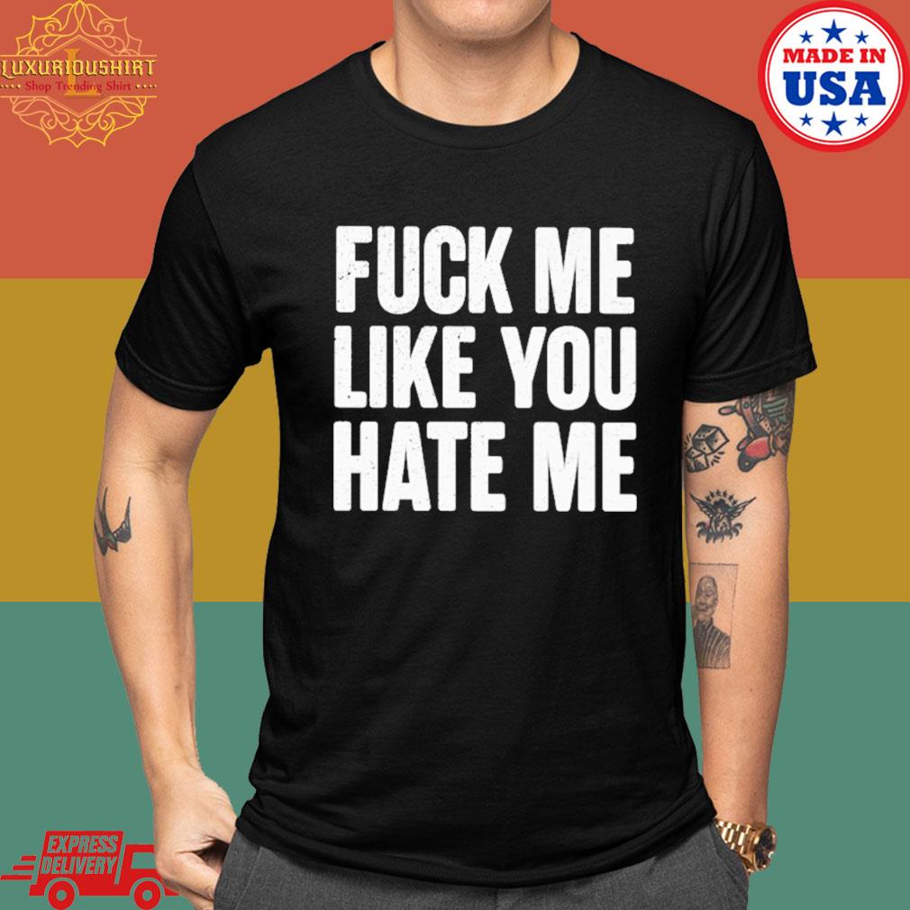 Fuck me like you hate me T-shirt, hoodie, tank top, sweater and long sleeve  t-shirt