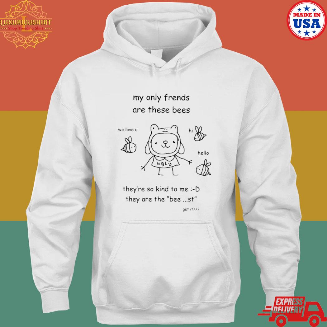 Official My only friends are these bees they're so kind to me they are the bee st get it s hoodie