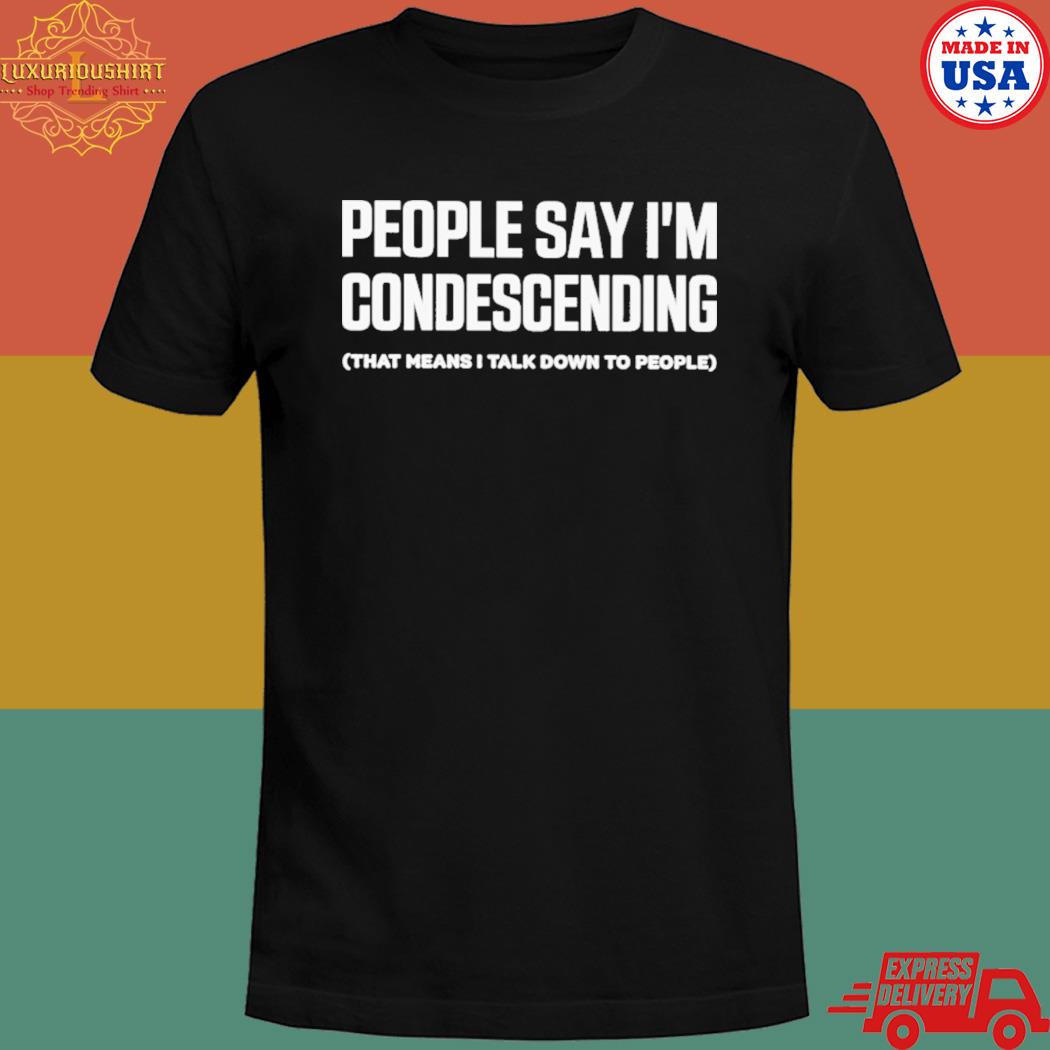 Official People Say Im Condescending That Means I Talk Down To People