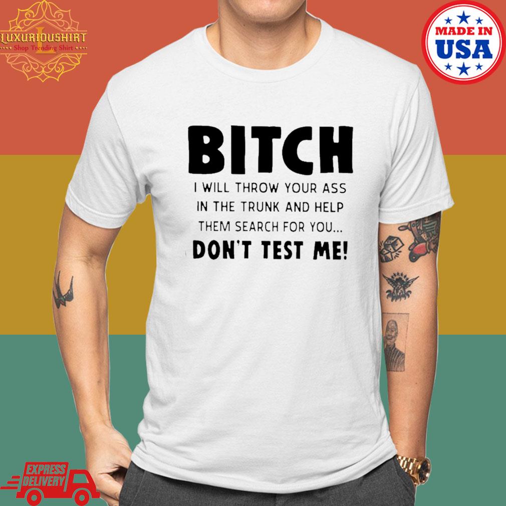Bitch I Will Throw Your Ass In The Trunk And Help Them Search For You Don't Test Me T-shirt