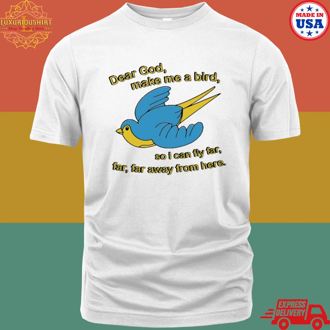 Dear God Make Me A Bird So I Can Fly Far Far Far Away From Here Shirt