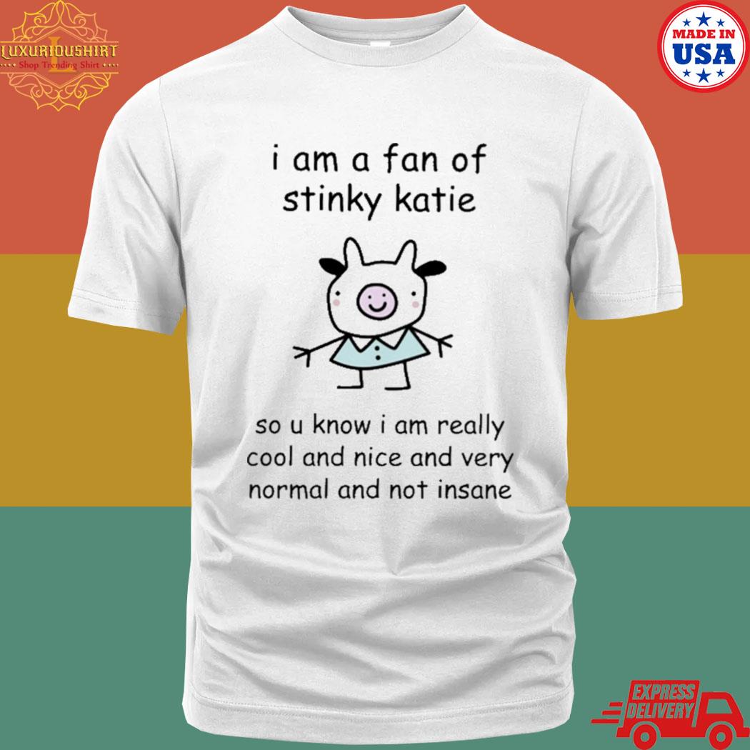 I Am A Fan Of Stinky Katie So U Know I Am Really Cool And Nice And Very Normal And Not Insane Shirt