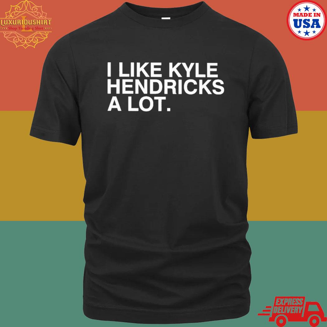 I Like Kyle Hendricks A Lot Shirt