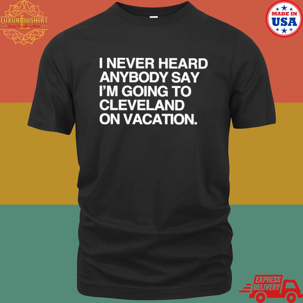 I Never Heard Anybody Say I'm Going To Cleveland On Vacation T-Shirt