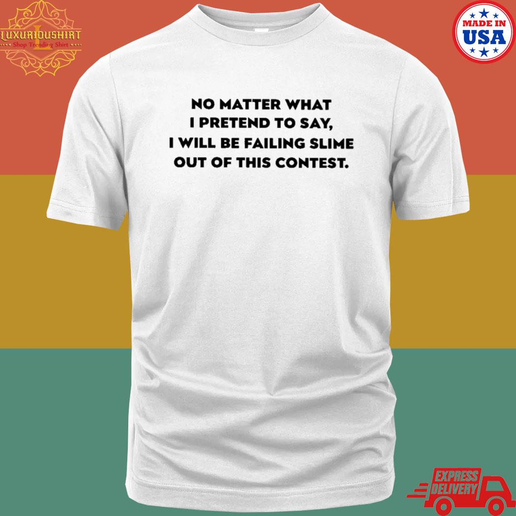 No Matter What I Pretend To Say I Will Be Failing Slime Out Of This Contest Shirt