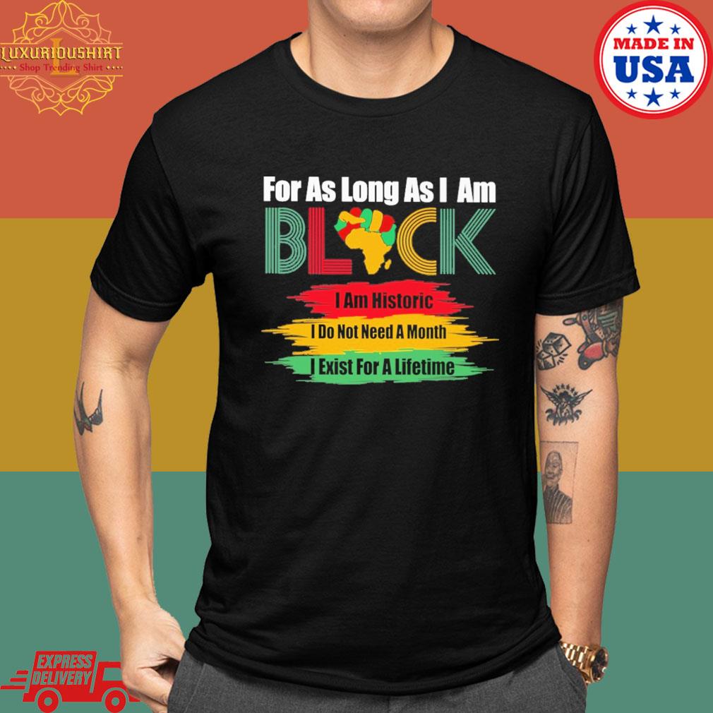 Official For As Long As I Am Black I Am Historic I Do Not Need A Month I Exist For A Lifetime Shirt