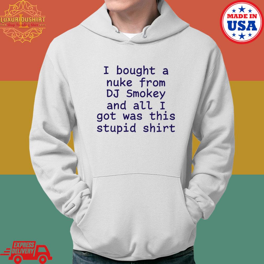 Official I Bought A Nuke From Dj Smokey And All I Got Was This Stupid Shirt Hoodie