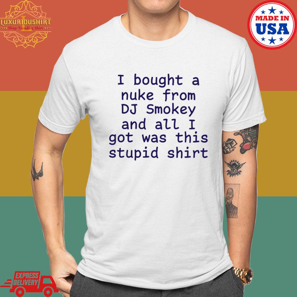 Official I Bought A Nuke From Dj Smokey And All I Got Was This Stupid Shirt