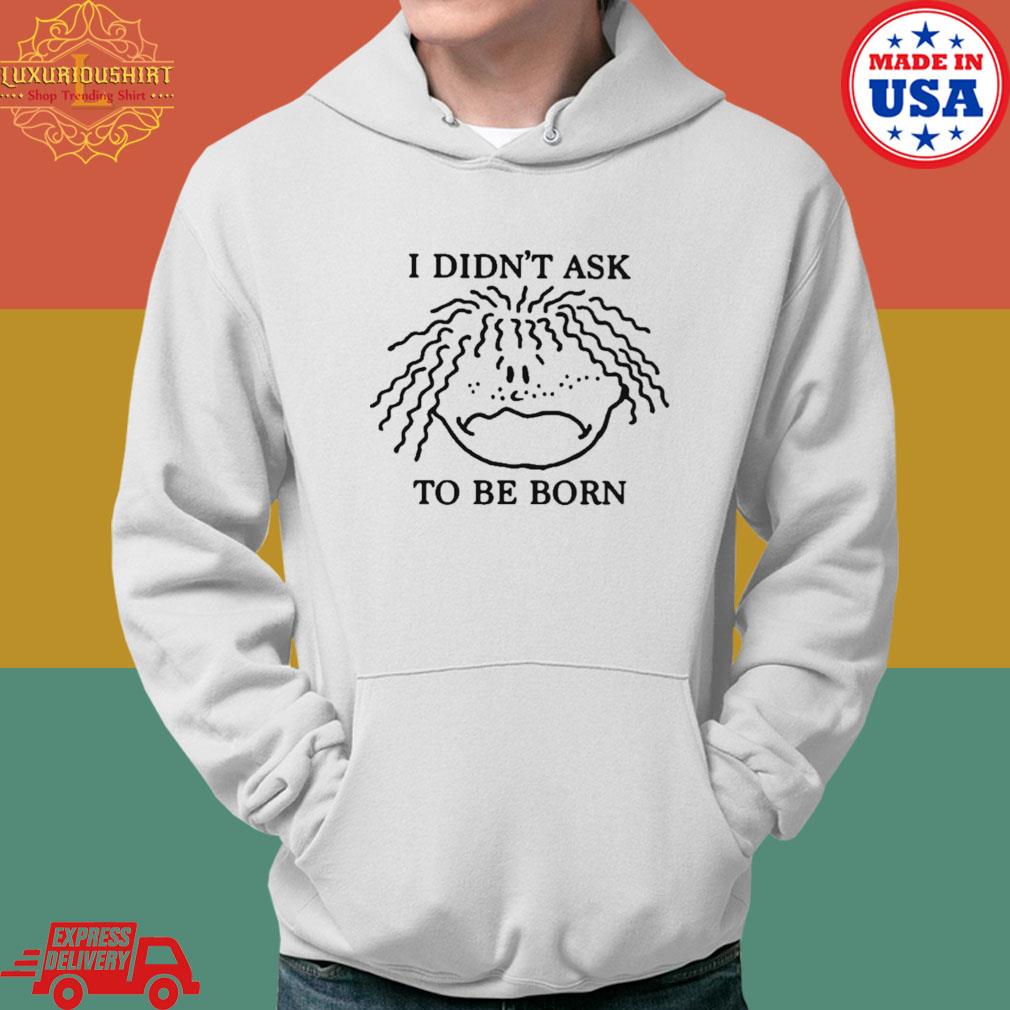 Official I Didn't Ask To Be Born T-Shirt Hoodie