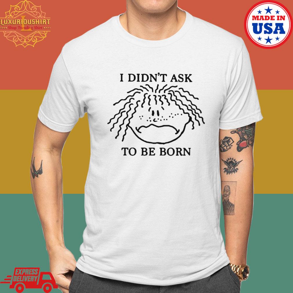 Official I Didn't Ask To Be Born T-Shirt