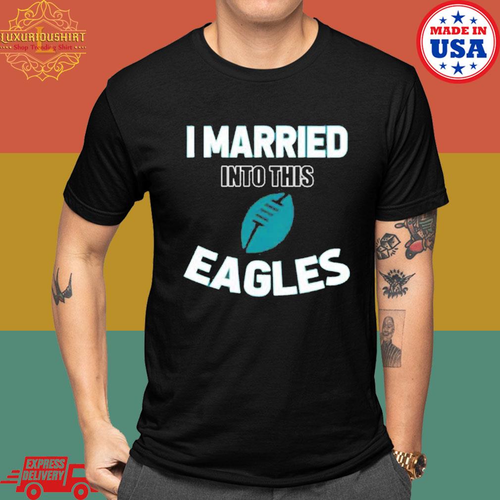 Official I Married Into This Philadelphia Eagles Football Nfl T-shirt