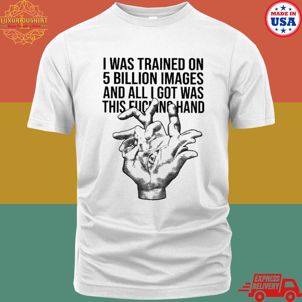 Official I Was Trained On 5 Billion Images And All Lgot Was This Fucking Hand Shirt