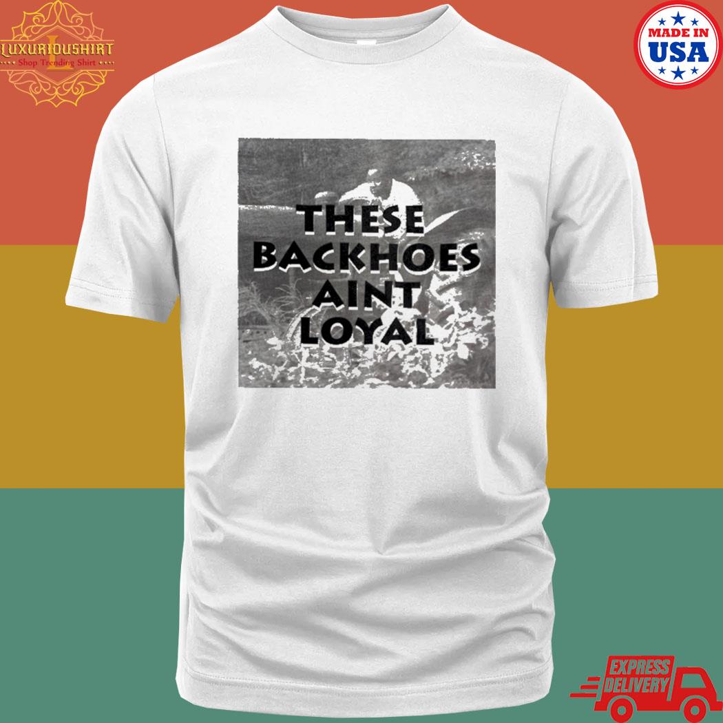 These Backhoes Aint Loyal Shirt