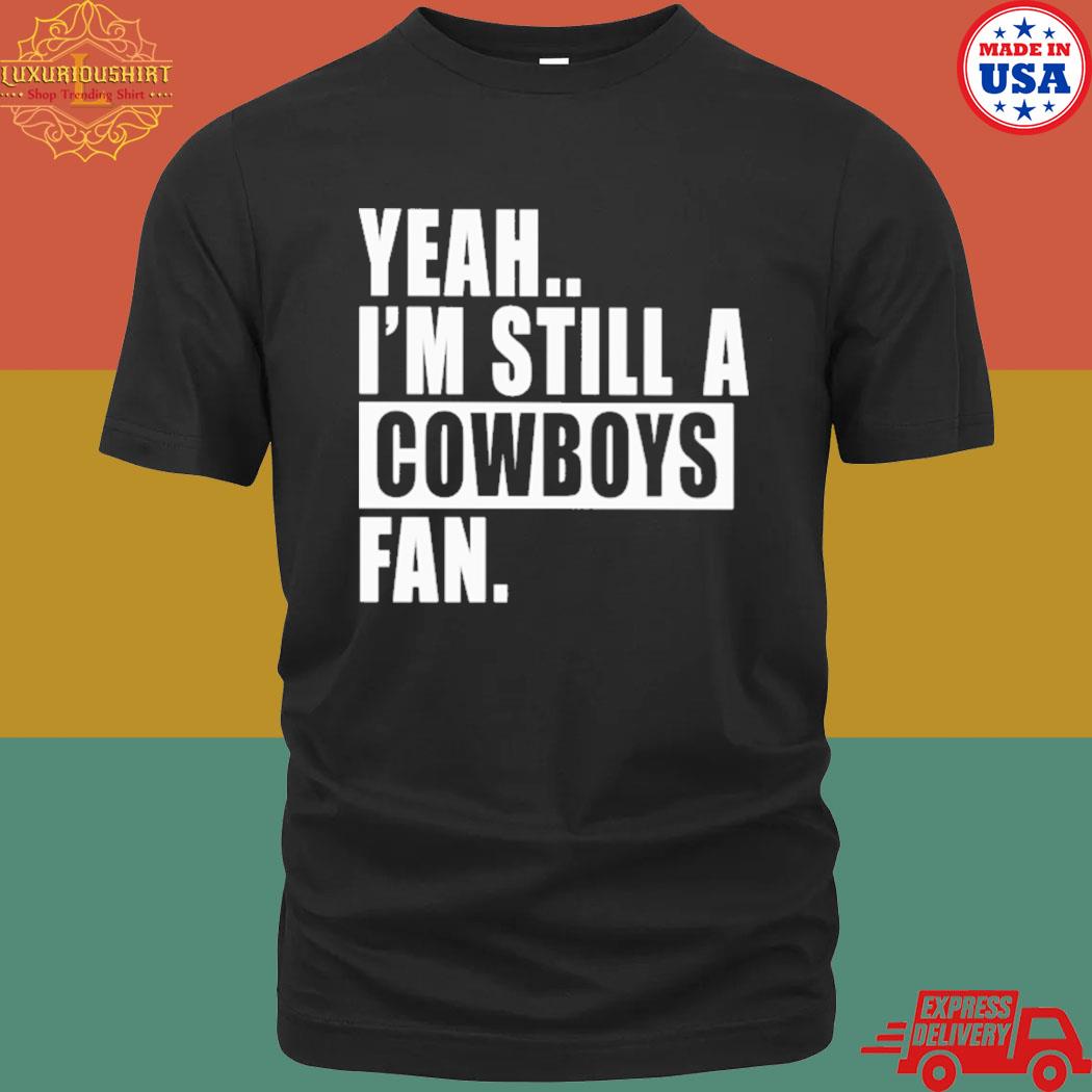 Yeah I'm Still A Cowboys Fan T-Shirt