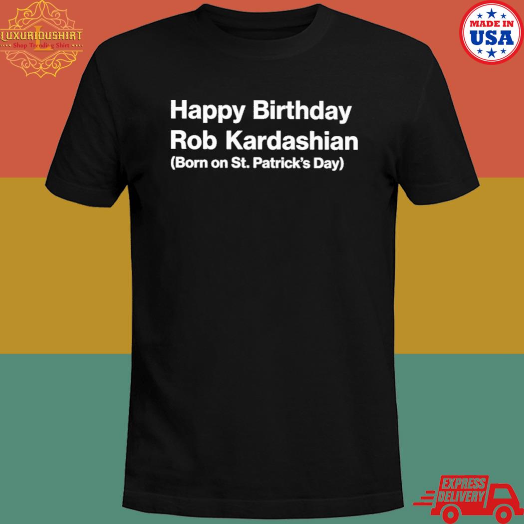 Happy birthday rob kardashian born on st patrick's day shirt