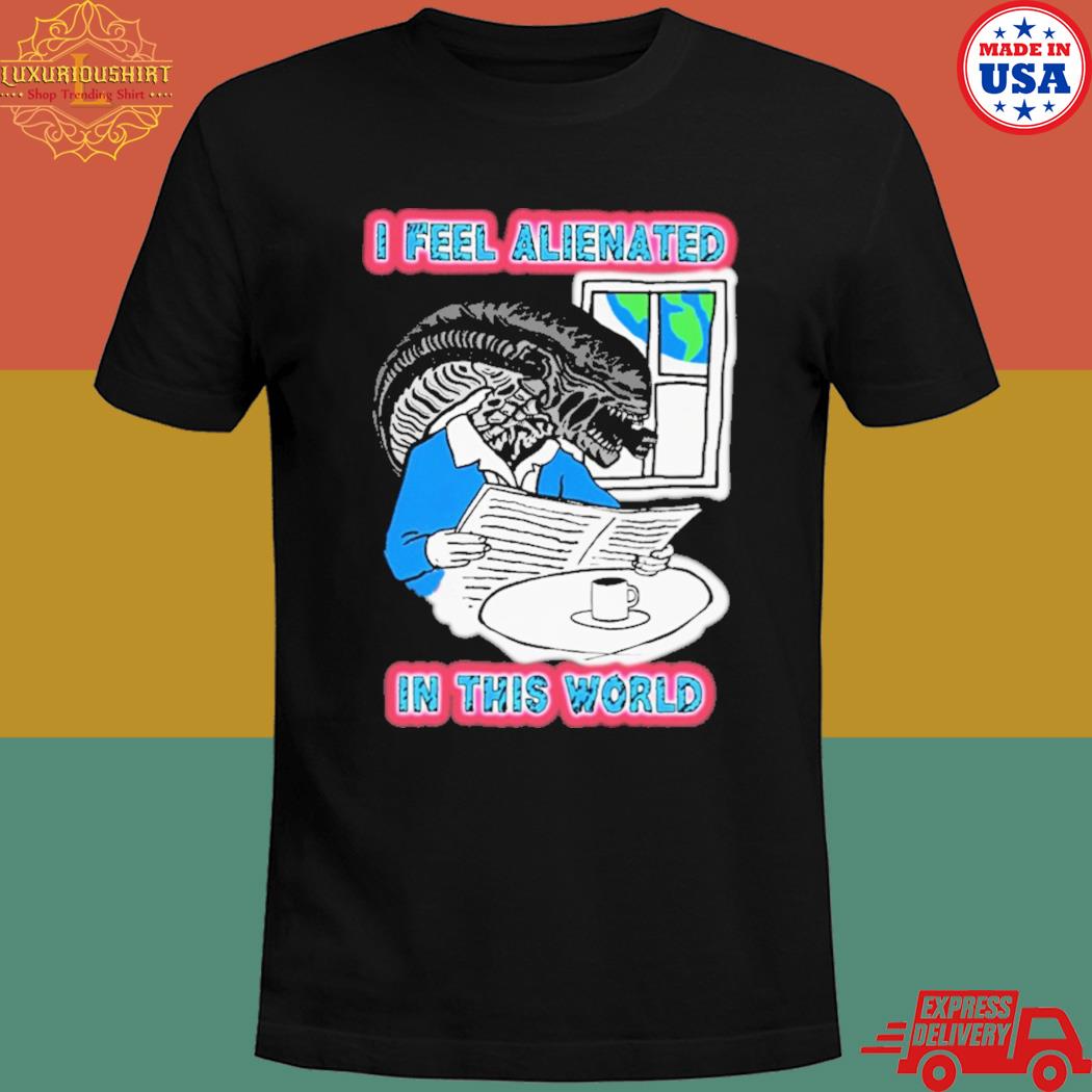 I feel alienated in this world shirt
