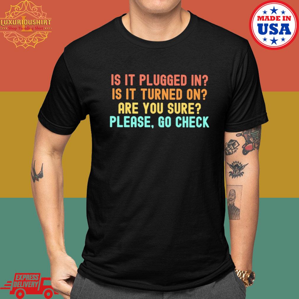 Is It Plugged In Is It Turned On Are You Sure Please Go Check Shirt