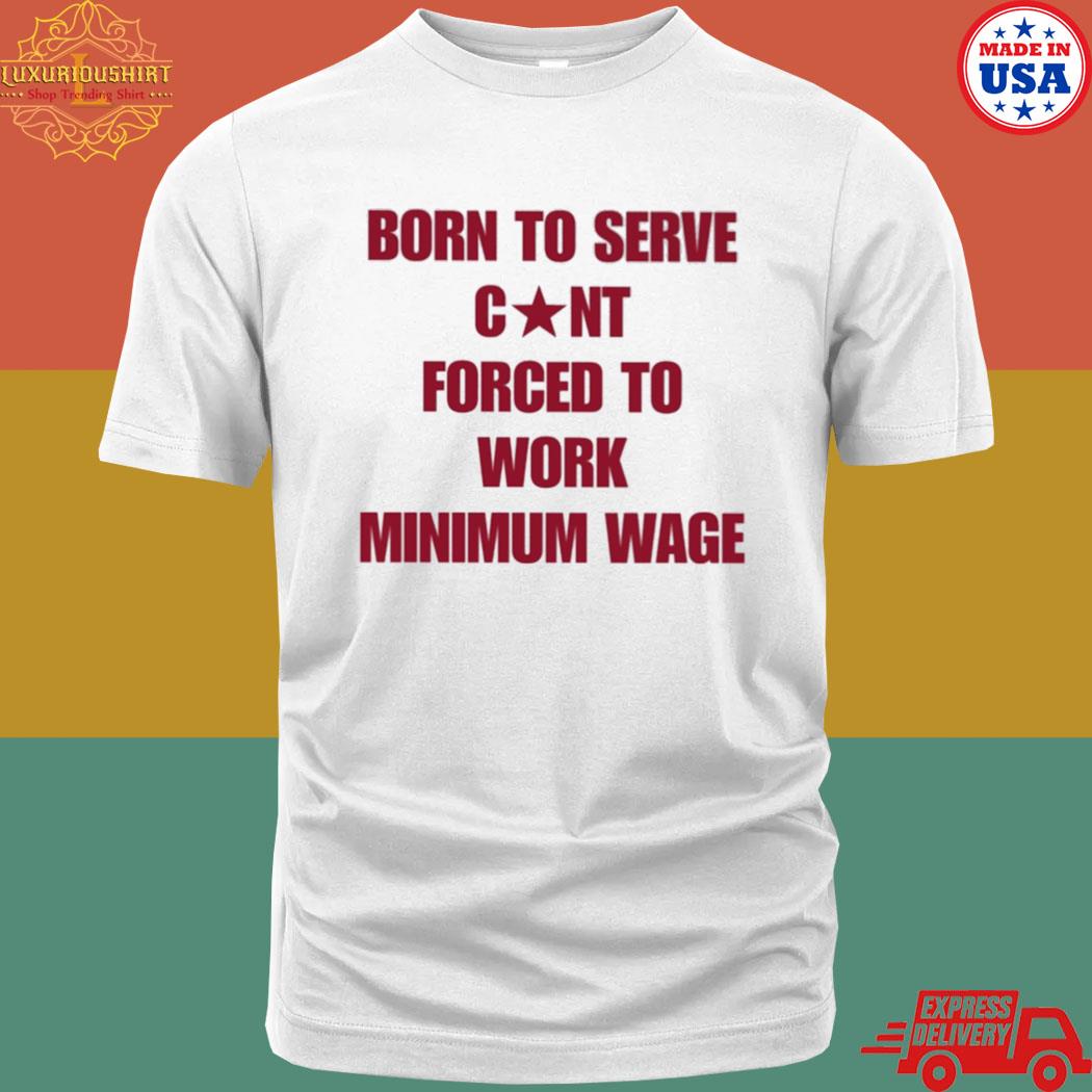 Official Born To Serve Cunt Forced To Work Minimum Wage Shirt