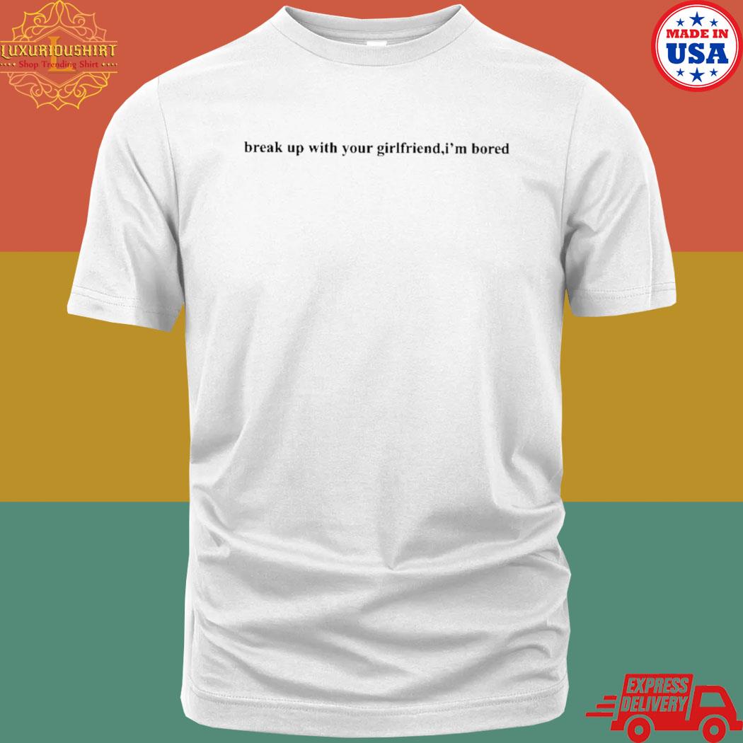 Official Break Up With Your Girlfriend I'm Bored T-shirt