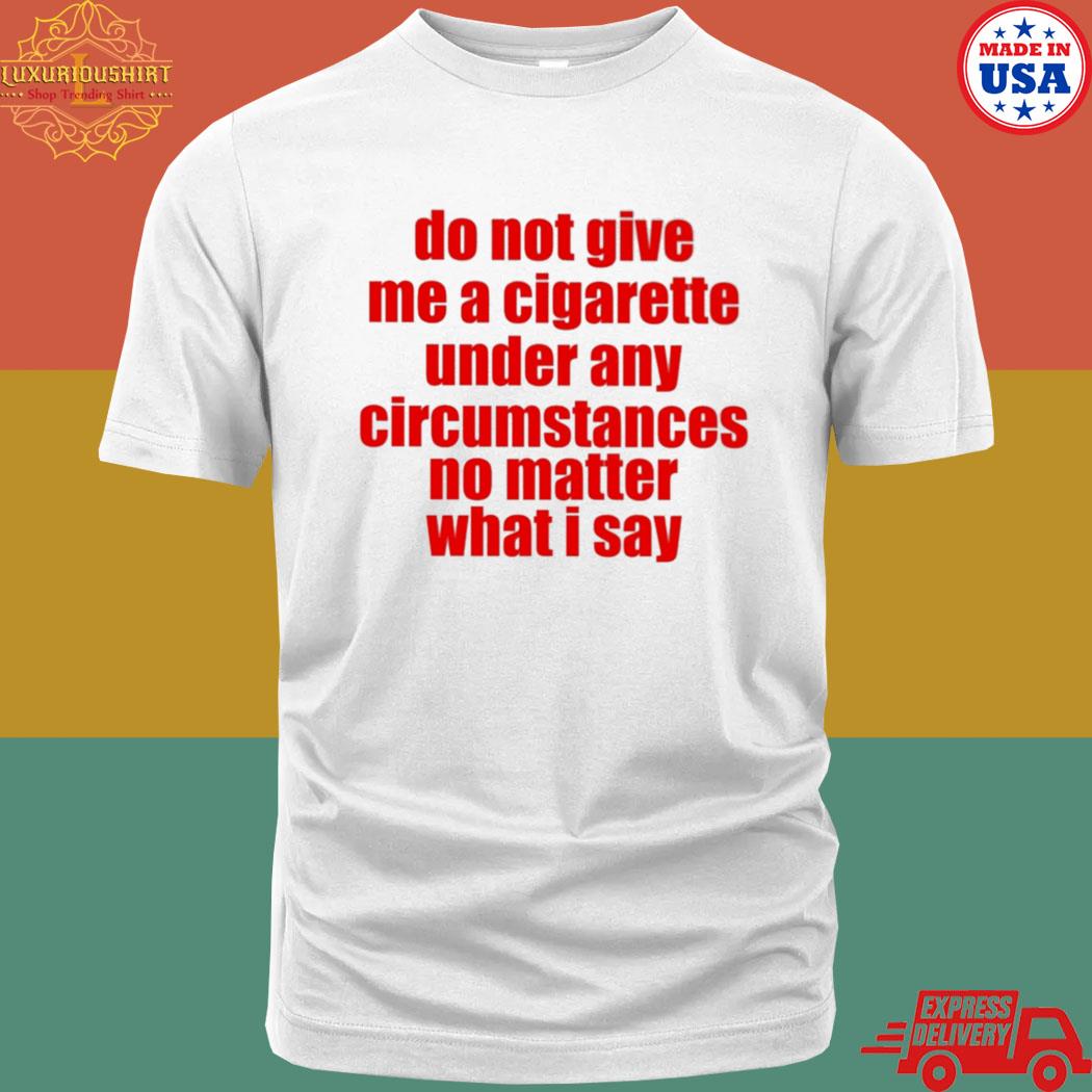 Official Do Not Give Me A Cigarette Under Any Circumstances No Matter What I Say T-Shirt