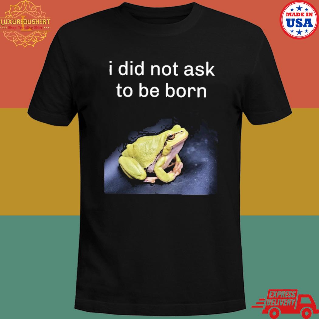 Official I did not ask to be born frog existence T-shirt