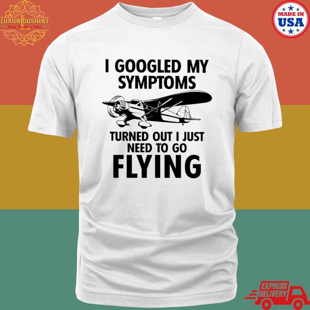 Official I Googled My Symptoms Turns Out I Just Need To Go Flying Shirt