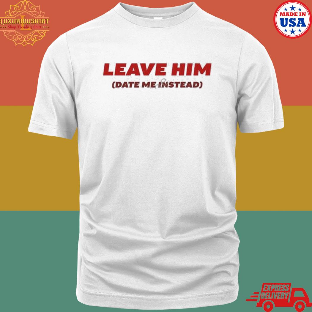 Official Leave Him Date Me Instead shirt
