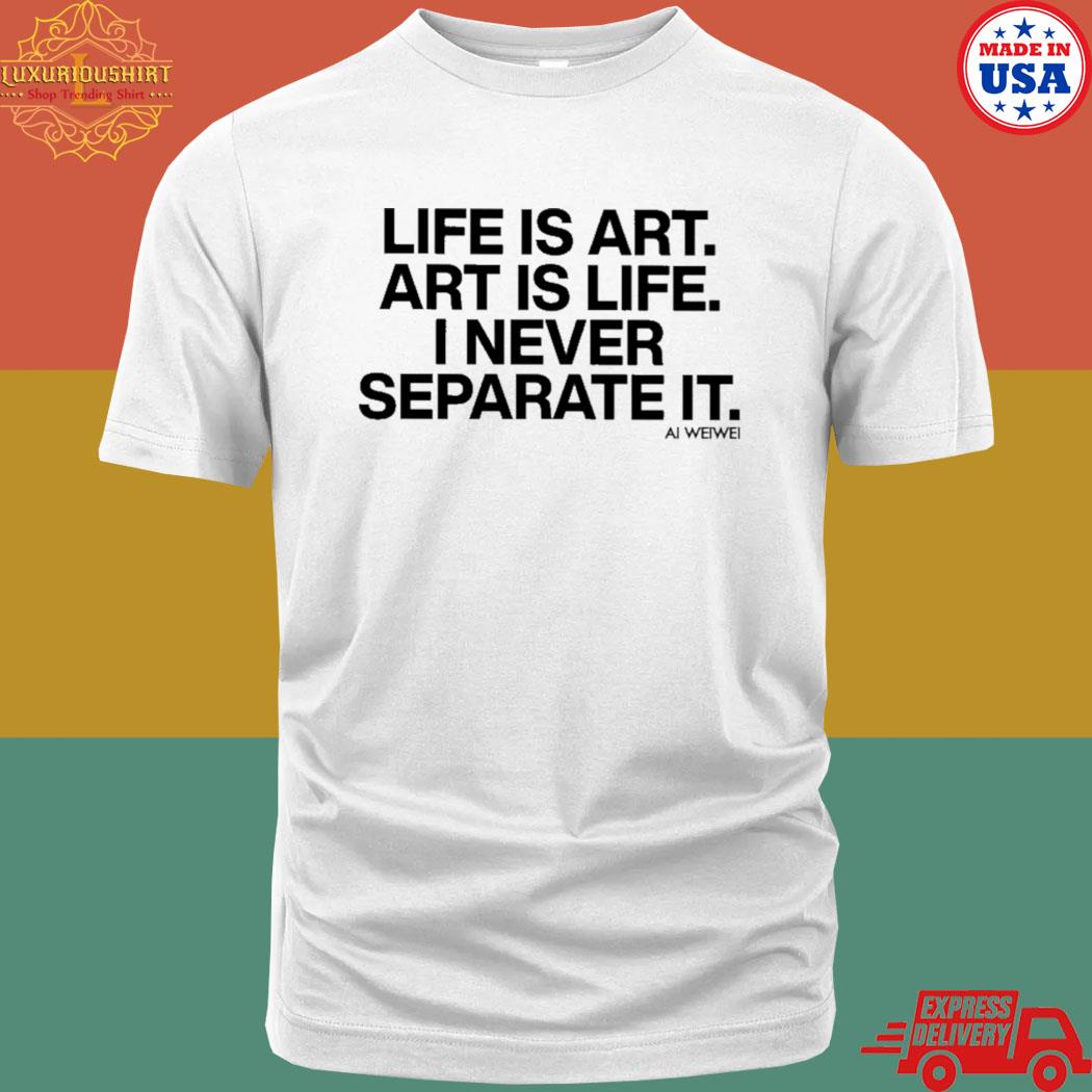 Official Life Is Art Art Is Life I Never Separate It Ai Weiwei Shirt
